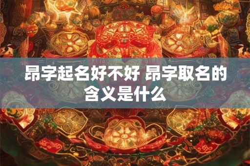 昂字起名好不好 昂字取名的含义是什么
