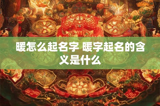 暖怎么起名字 暖字起名的含义是什么 暖怎么起名字 暖字起名的含义是什么