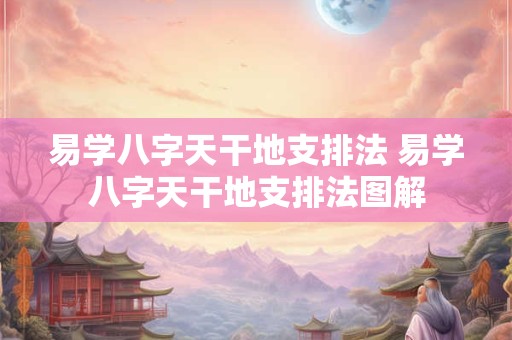 易学八字天干地支排法 易学八字天干地支排法图解