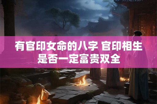 有官印女命的八字 官印相生是否一定富贵双全