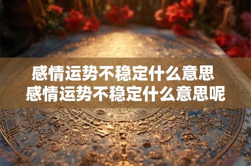 感情运势不稳定什么意思 感情运势不稳定什么意思呢