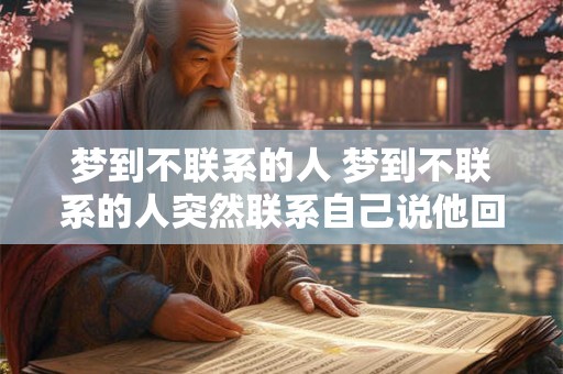 梦到不联系的人 梦到不联系的人突然联系自己说他回来了