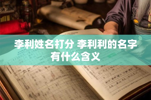 李利姓名打分 李利利的名字有什么含义
