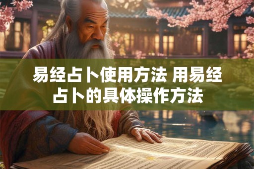 易经占卜使用方法 用易经占卜的具体操作方法 易经占卜使用方法 用易经占卜的具体操作方法