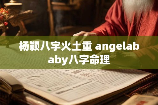 杨颖八字火土重 angelababy八字命理