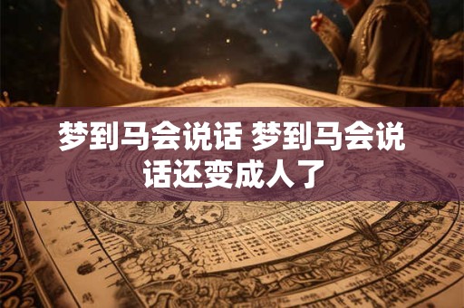 梦到马会说话 梦到马会说话还变成人了