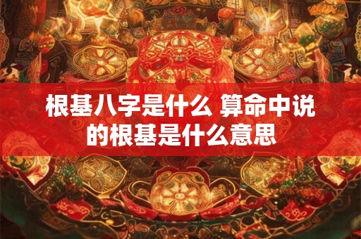 根基八字是什么 算命中说的根基是什么意思