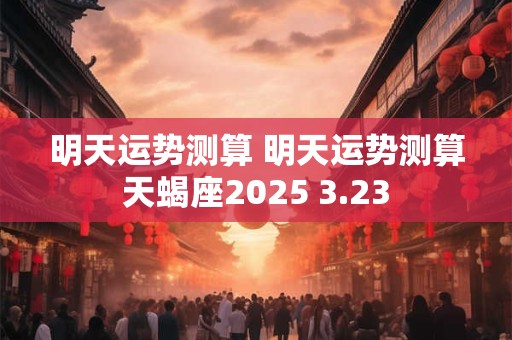 明天运势测算 明天运势测算天蝎座2025 3.23