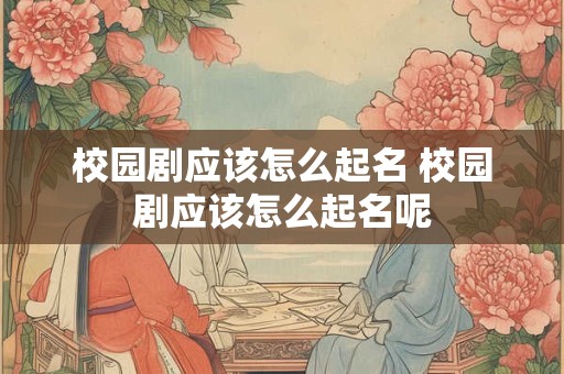 校园剧应该怎么起名 校园剧应该怎么起名呢