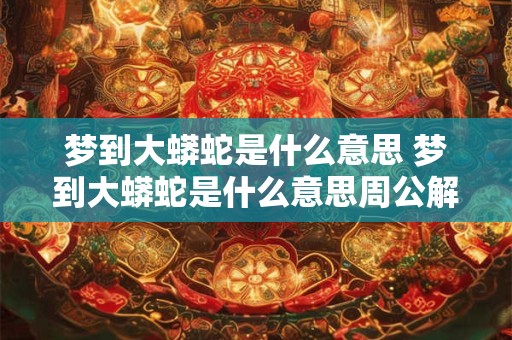 梦到大蟒蛇是什么意思 梦到大蟒蛇是什么意思周公解梦