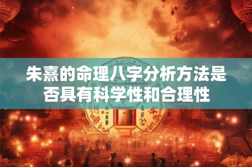 朱熹的命理八字分析方法是否具有科学性和合理性 朱熹的命理八字分析方法是否具有科学性和合理性
