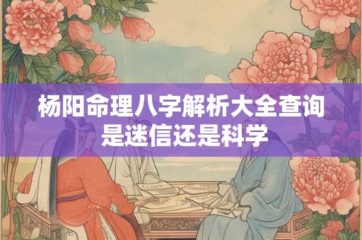 杨阳命理八字解析大全查询 是迷信还是科学