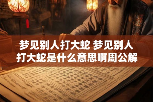 梦见别人打大蛇 梦见别人打大蛇是什么意思啊周公解梦