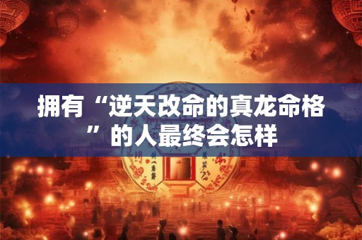 拥有“逆天改命的真龙命格”的人最终会怎样