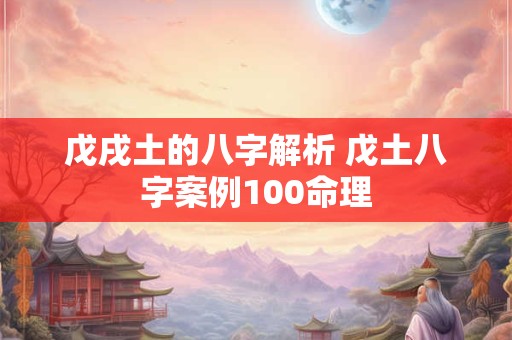 戊戌土的八字解析 戊土八字案例100命理
