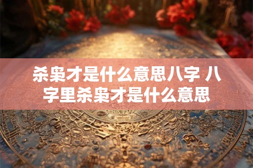 杀枭才是什么意思八字 八字里杀枭才是什么意思
