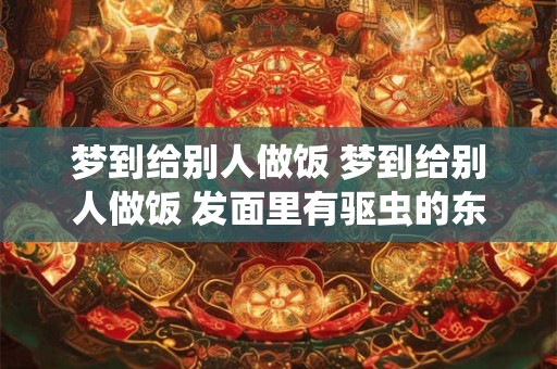 梦到给别人做饭 梦到给别人做饭 发面里有驱虫的东西