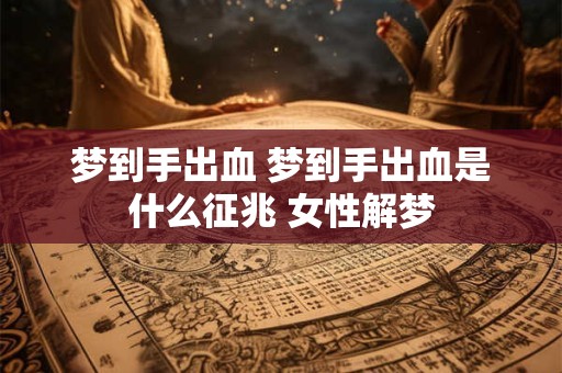 梦到手出血 梦到手出血是什么征兆 女性解梦