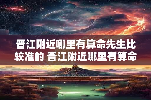 晋江附近哪里有算命先生比较准的 晋江附近哪里有算命先生比较准的地方