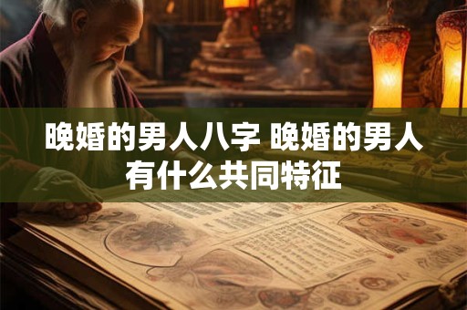 晚婚的男人八字 晚婚的男人有什么共同特征