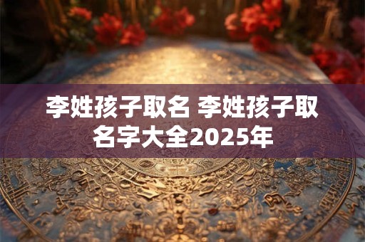 详细阅读:李姓孩子取名 李姓孩子取名字大全2025年 李姓孩子取名 李姓孩子取名字大全2025年