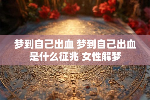 梦到自己出血 梦到自己出血是什么征兆 女性解梦