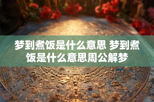 梦到煮饭是什么意思 梦到煮饭是什么意思周公解梦