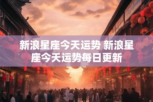 新浪星座今天运势 新浪星座今天运势每日更新