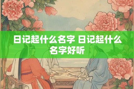 日记起什么名字 日记起什么名字好听