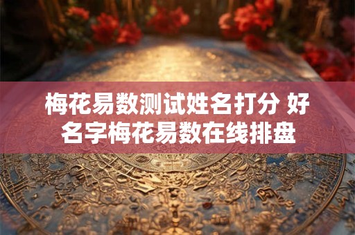 梅花易数测试姓名打分 好名字梅花易数在线排盘