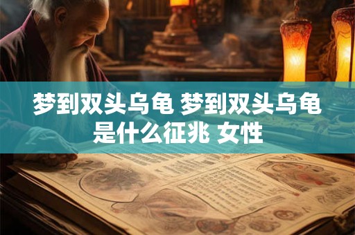 梦到双头乌龟 梦到双头乌龟是什么征兆 女性