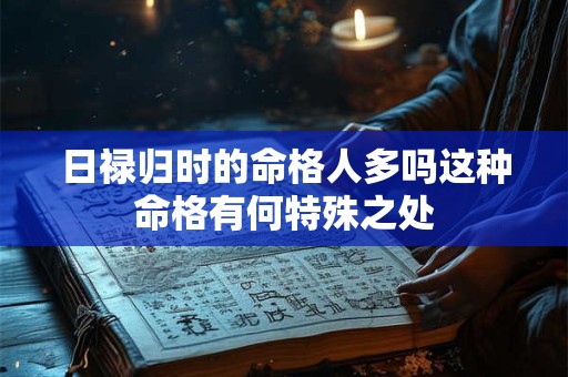 日禄归时的命格人多吗这种命格有何特殊之处