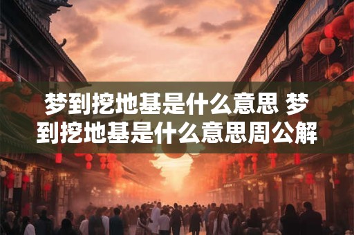 梦到挖地基是什么意思 梦到挖地基是什么意思周公解梦