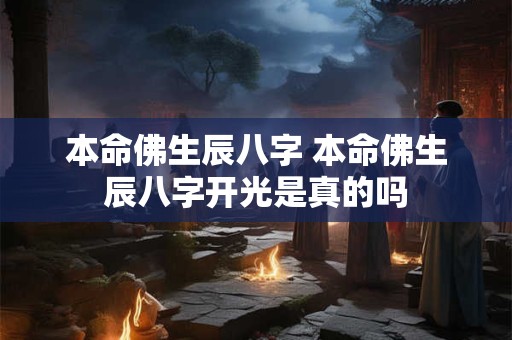 本命佛生辰八字 本命佛生辰八字开光是真的吗