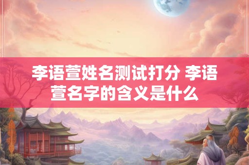 李语萱姓名测试打分 李语萱名字的含义是什么 李语萱姓名测试打分 李语萱名字的含义是什么