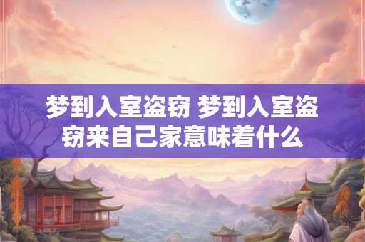 梦到入室盗窃 梦到入室盗窃来自己家意味着什么 梦到入室盗窃 梦到入室盗窃来自己家意味着什么
