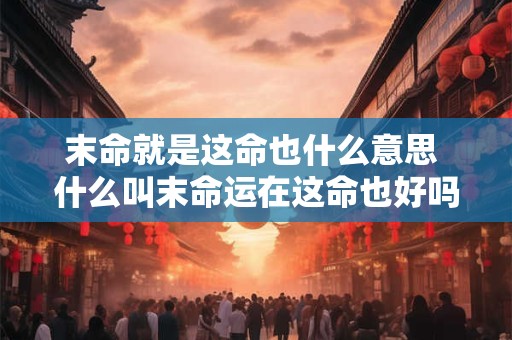 末命就是这命也什么意思 什么叫末命运在这命也好吗