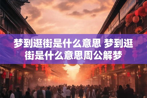 梦到逛街是什么意思 梦到逛街是什么意思周公解梦