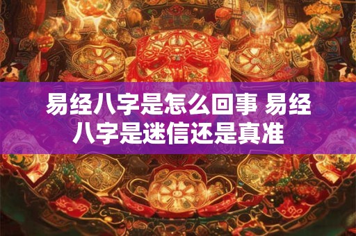 易经八字是怎么回事 易经八字是迷信还是真准 易经八字是怎么回事 易经八字是迷信还是真准