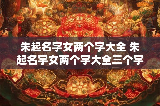 朱起名字女两个字大全 朱起名字女两个字大全三个字