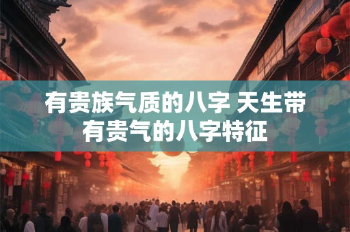 有贵族气质的八字 天生带有贵气的八字特征