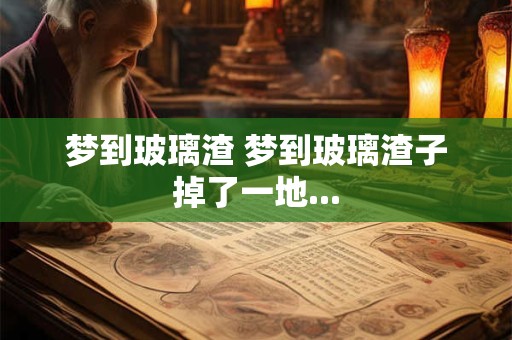 梦到玻璃渣 梦到玻璃渣子掉了一地...
