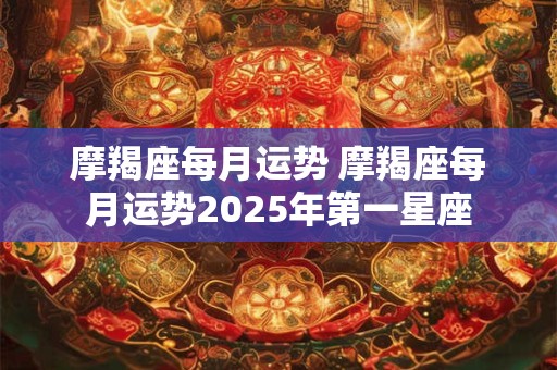摩羯座每月运势 摩羯座每月运势2025年第一星座