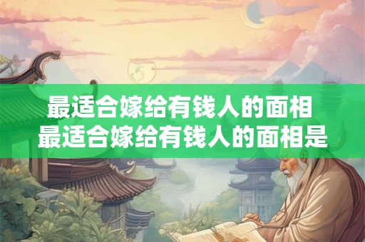 最适合嫁给有钱人的面相 最适合嫁给有钱人的面相是什么
