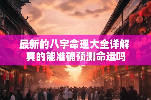 最新的八字命理大全详解 真的能准确预测命运吗