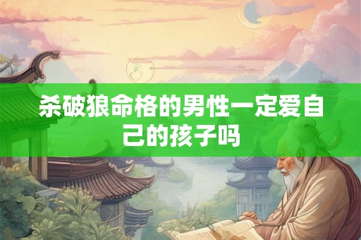 杀破狼命格的男性一定爱自己的孩子吗