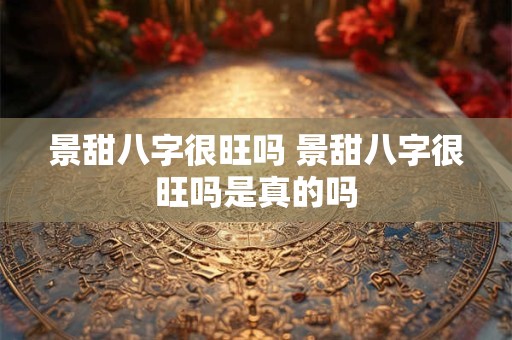 景甜八字很旺吗 景甜八字很旺吗是真的吗