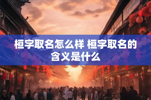 桓字取名怎么样 桓字取名的含义是什么