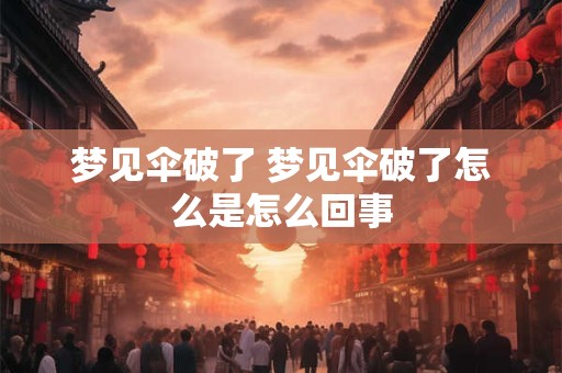 梦见伞破了 梦见伞破了怎么是怎么回事