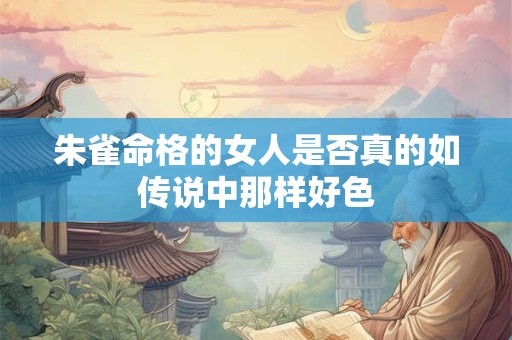 朱雀命格的女人是否真的如传说中那样好色